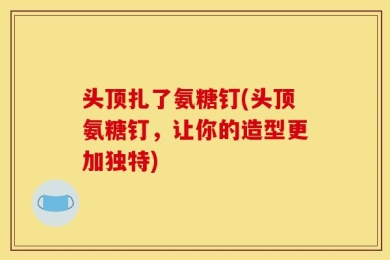 头顶扎了氨糖钉(头顶氨糖钉，让你的造型更加独特)