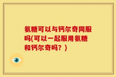 氨糖可以与钙尔奇同服吗(可以一起服用氨糖和钙尔奇吗？)