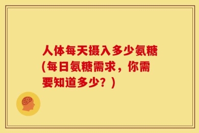 人体每天摄入多少氨糖(每日氨糖需求，你需要知道多少？)