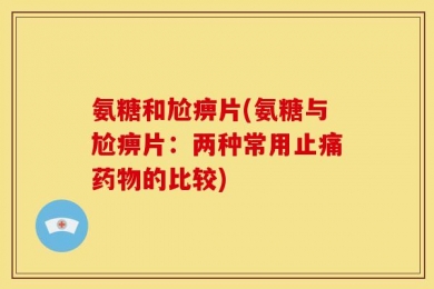 氨糖和尬痹片(氨糖与尬痹片：两种常用止痛药物的比较)