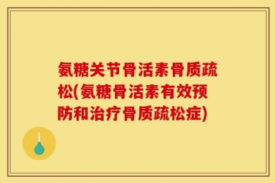 氨糖关节骨活素骨质疏松(氨糖骨活素有效预防和治疗骨质疏松症)