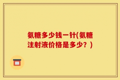 氨糖多少钱一针(氨糖注射液价格是多少？)