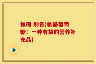 氨糖 别名(氨基葡萄糖：一种有益的营养补充品)