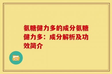氨糖健力多的成分氨糖健力多：成分解析及功效简介