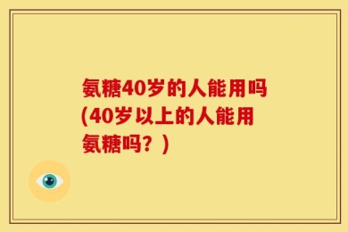 氨糖40岁的人能用吗(40岁以上的人能用氨糖吗？)