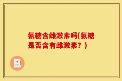 氨糖含雌激素吗(氨糖是否含有雌激素？)