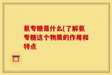 氨专糖是什么(了解氨专糖这个物质的作用和特点