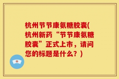 杭州节节康氨糖胶囊(杭州新药“节节康氨糖胶囊”正式上市，请问您的标题是什么？)