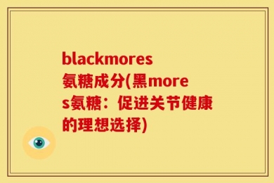 blackmores氨糖成分(黑mores氨糖：促进关节健康的理想选择)