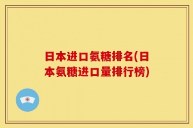 日本进口氨糖排名(日本氨糖进口量排行榜)
