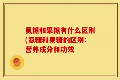 氨糖和果糖有什么区别(氨糖和果糖的区别：营养成分和功效