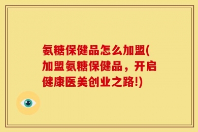 氨糖保健品怎么加盟(加盟氨糖保健品，开启健康医美创业之路!)