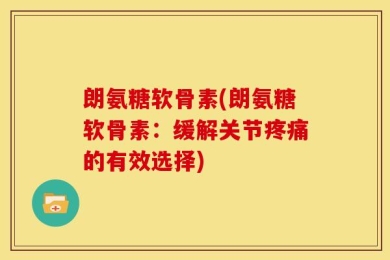 朗氨糖软骨素(朗氨糖软骨素：缓解关节疼痛的有效选择)