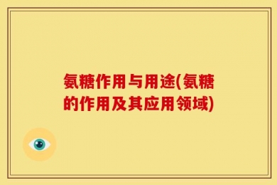 氨糖作用与用途(氨糖的作用及其应用领域)