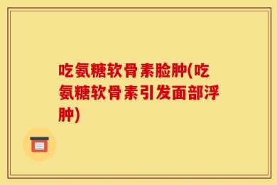 吃氨糖软骨素脸肿(吃氨糖软骨素引发面部浮肿)