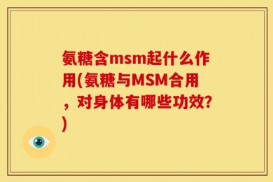 氨糖含msm起什么作用(氨糖与MSM合用，对身体有哪些功效？)
