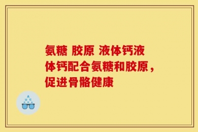 氨糖 胶原 液体钙液体钙配合氨糖和胶原，促进骨骼健康