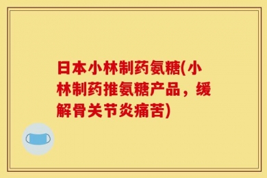 日本小林制药氨糖(小林制药推氨糖产品，缓解骨关节炎痛苦)