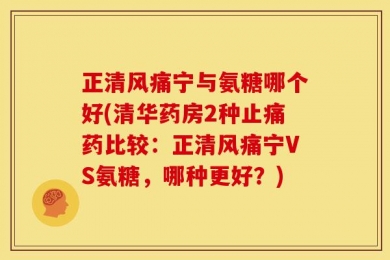 正清风痛宁与氨糖哪个好(清华药房2种止痛药比较：正清风痛宁VS氨糖，哪种更好？)