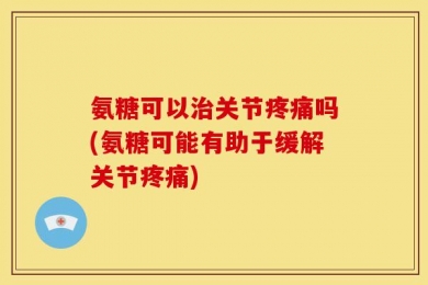氨糖可以治关节疼痛吗(氨糖可能有助于缓解关节疼痛)
