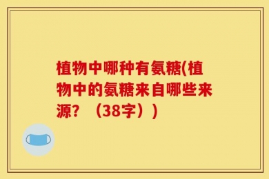植物中哪种有氨糖(植物中的氨糖来自哪些来源？（38字）)