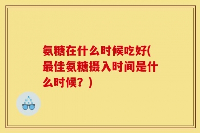 氨糖在什么时候吃好(最佳氨糖摄入时间是什么时候？)