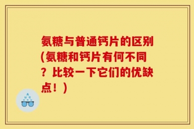 氨糖与普通钙片的区别(氨糖和钙片有何不同？比较一下它们的优缺点！)