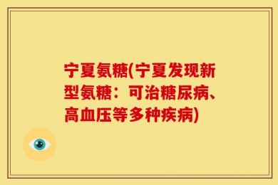 宁夏氨糖(宁夏发现新型氨糖：可治糖尿病、高血压等多种疾病)