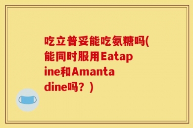吃立普妥能吃氨糖吗(能同时服用Eatapine和Amantadine吗？)