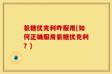 氨糖优克利咋服用(如何正确服用氨糖优克利？)