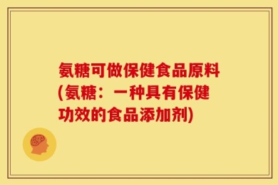 氨糖可做保健食品原料(氨糖：一种具有保健功效的食品添加剂)