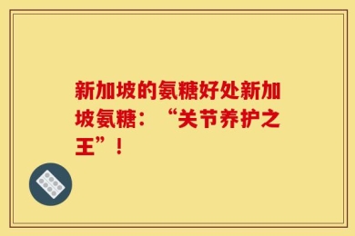 新加坡的氨糖好处新加坡氨糖：“关节养护之王”!