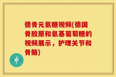德骨元氨糖视频(德国骨胶原和氨基葡萄糖的视频展示，护理关节和骨骼)