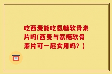吃西麦能吃氨糖软骨素片吗(西麦与氨糖软骨素片可一起食用吗？)