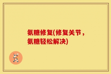 氨糖修复(修复关节，氨糖轻松解决)