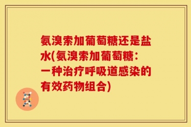 氨溴索加葡萄糖还是盐水(氨溴索加葡萄糖：一种治疗呼吸道感染的有效药物组合)