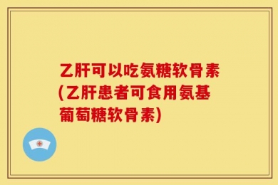 乙肝可以吃氨糖软骨素(乙肝患者可食用氨基葡萄糖软骨素)