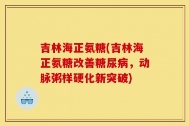 吉林海正氨糖(吉林海正氨糖改善糖尿病，动脉粥样硬化新突破)