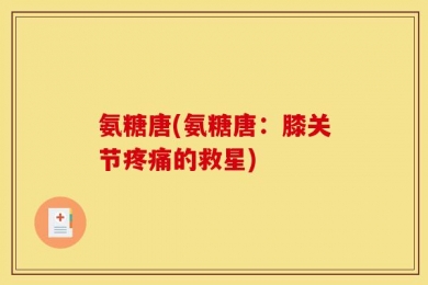 氨糖唐(氨糖唐：膝关节疼痛的救星)
