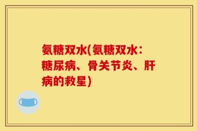 氨糖双水(氨糖双水：糖尿病、骨关节炎、肝病的救星)