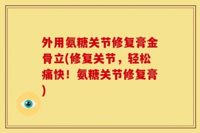 外用氨糖关节修复膏金骨立(修复关节，轻松痛快！氨糖关节修复膏)