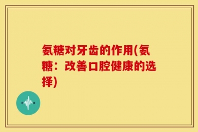 氨糖对牙齿的作用(氨糖：改善口腔健康的选择)