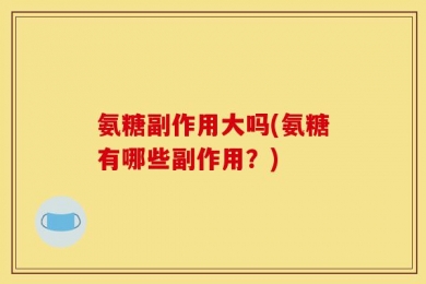 氨糖副作用大吗(氨糖有哪些副作用？)