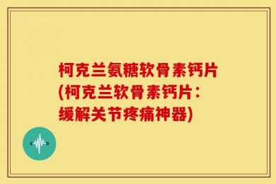 柯克兰氨糖软骨素钙片(柯克兰软骨素钙片：缓解关节疼痛神器)