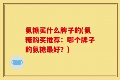 氨糖买什么牌子的(氨糖购买推荐：哪个牌子的氨糖最好？)