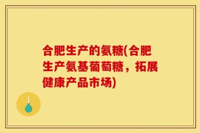 合肥生产的氨糖(合肥生产氨基葡萄糖，拓展健康产品市场)