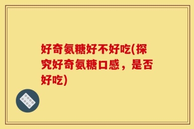 好奇氨糖好不好吃(探究好奇氨糖口感，是否好吃)