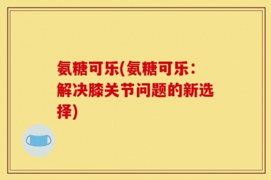 氨糖可乐(氨糖可乐：解决膝关节问题的新选择)