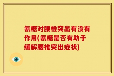 氨糖对腰椎突出有没有作用(氨糖是否有助于缓解腰椎突出症状)