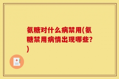 氨糖对什么病禁用(氨糖禁用病情出现哪些？)